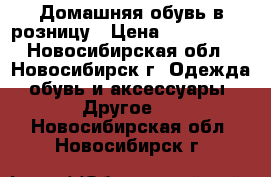 Домашняя обувь в розницу › Цена ­ 570-3450 - Новосибирская обл., Новосибирск г. Одежда, обувь и аксессуары » Другое   . Новосибирская обл.,Новосибирск г.